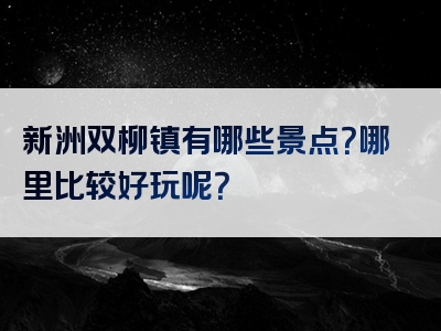 新洲双柳镇有哪些景点？哪里比较好玩呢？