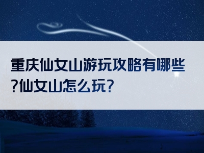 重庆仙女山游玩攻略有哪些？仙女山怎么玩？