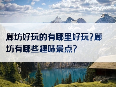 廊坊好玩的有哪里好玩？廊坊有哪些趣味景点？
