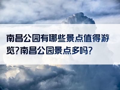南昌公园有哪些景点值得游览？南昌公园景点多吗？