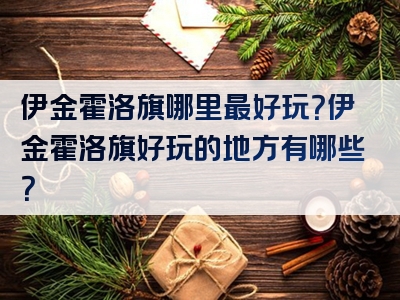 伊金霍洛旗哪里最好玩？伊金霍洛旗好玩的地方有哪些？