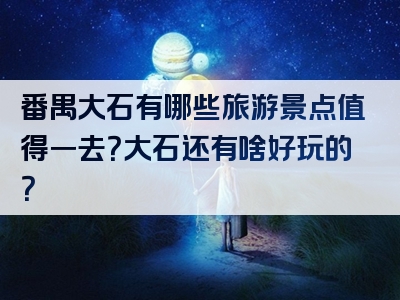 番禺大石有哪些旅游景点值得一去？大石还有啥好玩的？