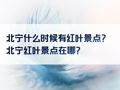 北宁什么时候有红叶景点？北宁红叶景点在哪？