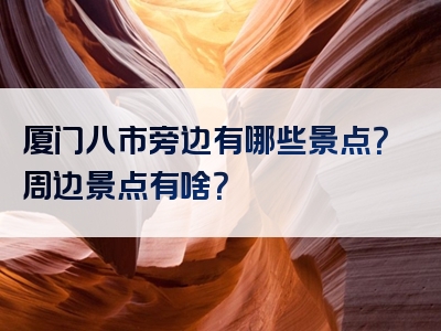 厦门八市旁边有哪些景点？周边景点有啥？