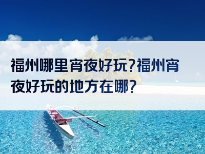 福州哪里宵夜好玩？福州宵夜好玩的地方在哪？