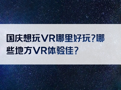 国庆想玩VR哪里好玩？哪些地方VR体验佳？