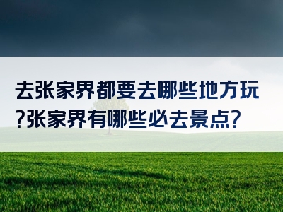 去张家界都要去哪些地方玩？张家界有哪些必去景点？