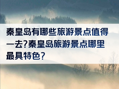 秦皇岛有哪些旅游景点值得一去？秦皇岛旅游景点哪里最具特色？