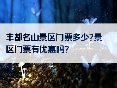 丰都名山景区门票多少？景区门票有优惠吗？