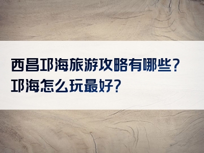 西昌邛海旅游攻略有哪些？邛海怎么玩最好？