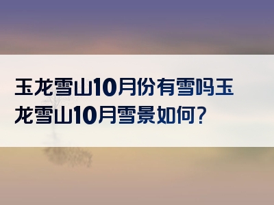 玉龙雪山10月份有雪吗玉龙雪山10月雪景如何？