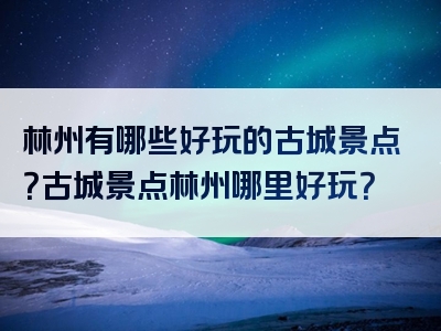 林州有哪些好玩的古城景点？古城景点林州哪里好玩？