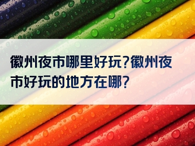 徽州夜市哪里好玩？徽州夜市好玩的地方在哪？
