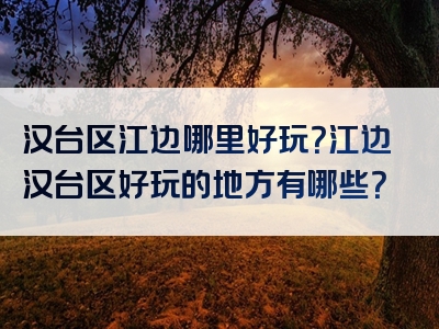 汉台区江边哪里好玩？江边汉台区好玩的地方有哪些？