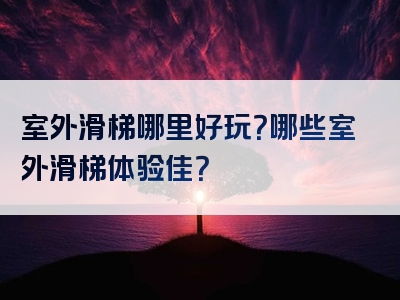 室外滑梯哪里好玩？哪些室外滑梯体验佳？