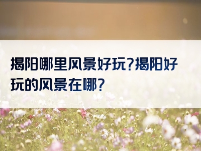 揭阳哪里风景好玩？揭阳好玩的风景在哪？