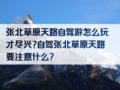 张北草原天路自驾游怎么玩才尽兴？自驾张北草原天路要注意什么？