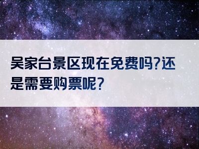 吴家台景区现在免费吗？还是需要购票呢？
