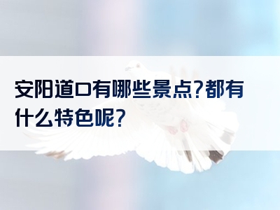 安阳道口有哪些景点？都有什么特色呢？