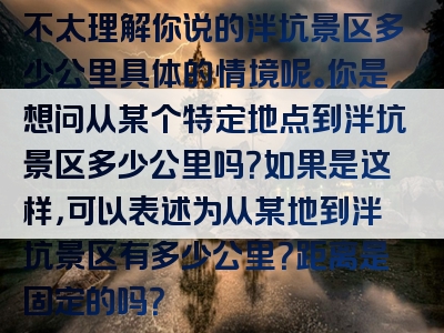 不太理解你说的泮坑景区多少公里具体的情境呢。你是想问从某个特定地点到泮坑景区多少公里吗？如果是这样，可以表述为从某地到泮坑景区有多少公里？距离是固定的吗？
