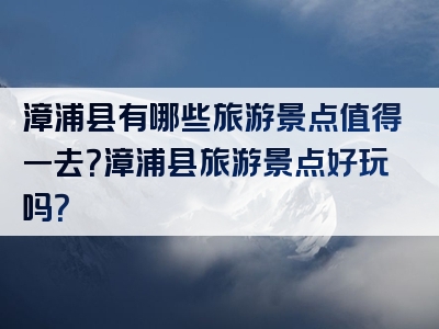 漳浦县有哪些旅游景点值得一去？漳浦县旅游景点好玩吗？