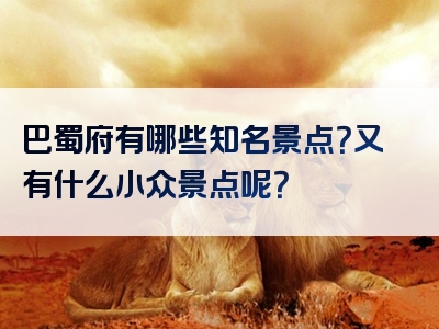 巴蜀府有哪些知名景点？又有什么小众景点呢？