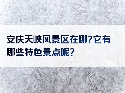 安庆天峡风景区在哪？它有哪些特色景点呢？