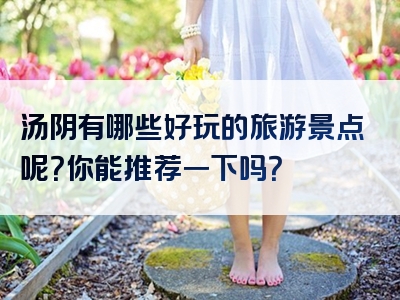 汤阴有哪些好玩的旅游景点呢？你能推荐一下吗？