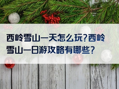 西岭雪山一天怎么玩？西岭雪山一日游攻略有哪些？
