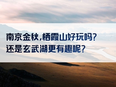 南京金秋，栖霞山好玩吗？还是玄武湖更有趣呢？