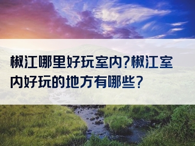 椒江哪里好玩室内？椒江室内好玩的地方有哪些？