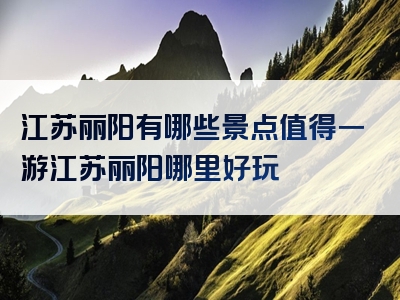 江苏丽阳有哪些景点值得一游江苏丽阳哪里好玩