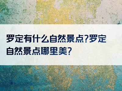 罗定有什么自然景点？罗定自然景点哪里美？
