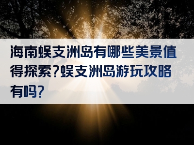 海南蜈支洲岛有哪些美景值得探索？蜈支洲岛游玩攻略有吗？