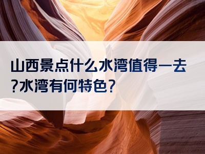 山西景点什么水湾值得一去？水湾有何特色？