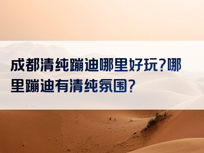 成都清纯蹦迪哪里好玩？哪里蹦迪有清纯氛围？