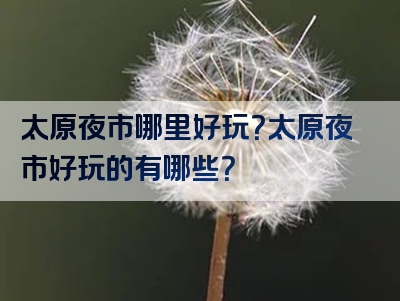 太原夜市哪里好玩？太原夜市好玩的有哪些？