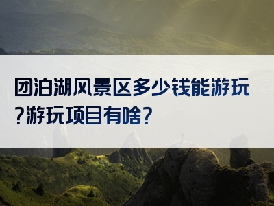 团泊湖风景区多少钱能游玩？游玩项目有啥？