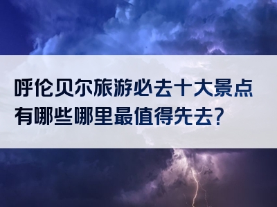 呼伦贝尔旅游必去十大景点有哪些哪里最值得先去？