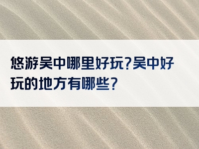悠游吴中哪里好玩？吴中好玩的地方有哪些？