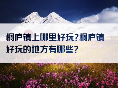 桐庐镇上哪里好玩？桐庐镇好玩的地方有哪些？