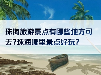 珠海旅游景点有哪些地方可去？珠海哪里景点好玩？