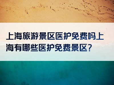 上海旅游景区医护免费吗上海有哪些医护免费景区？