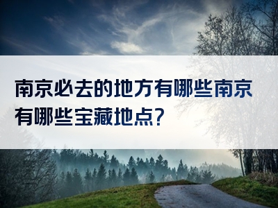 南京必去的地方有哪些南京有哪些宝藏地点？