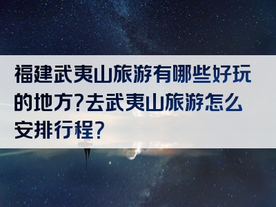 福建武夷山旅游有哪些好玩的地方？去武夷山旅游怎么安排行程？