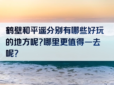 鹤壁和平遥分别有哪些好玩的地方呢？哪里更值得一去呢？