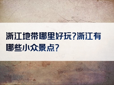 浙江地带哪里好玩？浙江有哪些小众景点？