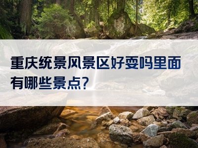 重庆统景风景区好耍吗里面有哪些景点？
