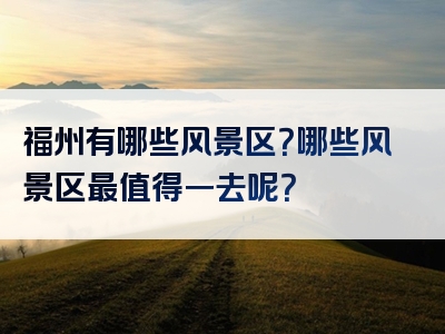 福州有哪些风景区？哪些风景区最值得一去呢？