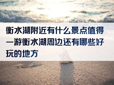 衡水湖附近有什么景点值得一游衡水湖周边还有哪些好玩的地方